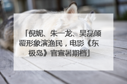 倪妮、朱一龙、吴磊颠覆形象演渔民，电影《东极岛》官宣暑期档