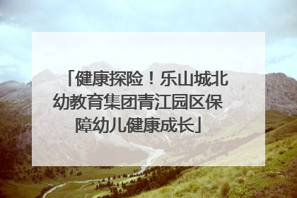 健康探险！乐山城北幼教育集团青江园区保障幼儿健康成长