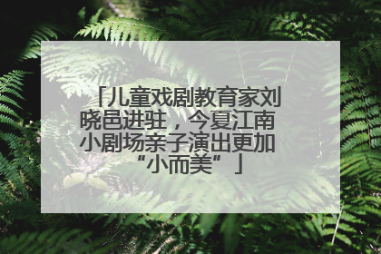 儿童戏剧教育家刘晓邑进驻，今夏江南小剧场亲子演出更加“小而美”