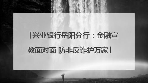 兴业银行岳阳分行：金融宣教面对面 防非反诈护万家