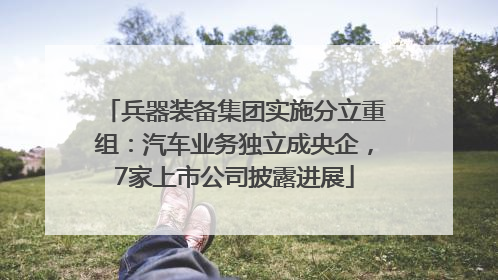 兵器装备集团实施分立重组：汽车业务独立成央企，7家上市公司披露进展