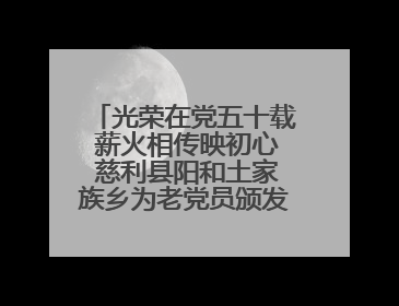 光荣在党五十载 薪火相传映初心 慈利县阳和土家族乡为老党员颁发“光荣在党50年”纪念章