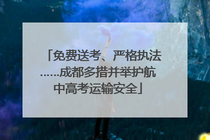 免费送考、严格执法……成都多措并举护航中高考运输安全