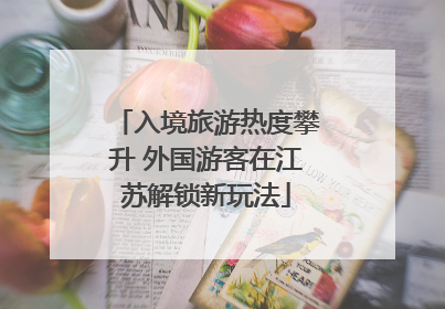 入境旅游热度攀升 外国游客在江苏解锁新玩法