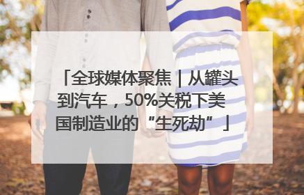 全球媒体聚焦｜从罐头到汽车，50%关税下美国制造业的“生死劫”