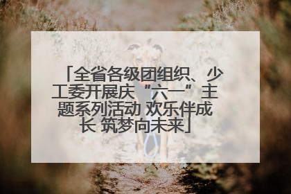 全省各级团组织、少工委开展庆“六一”主题系列活动 欢乐伴成长 筑梦向未来