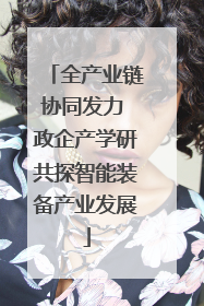 全产业链协同发力 政企产学研共探智能装备产业发展