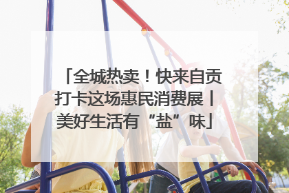 全城热卖！快来自贡打卡这场惠民消费展丨美好生活有“盐”味