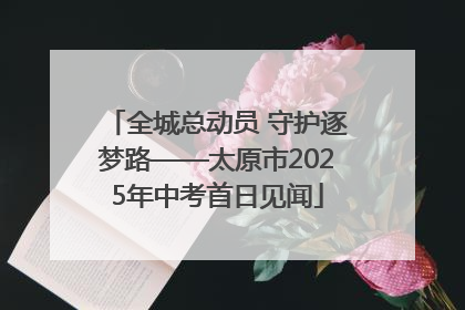 全城总动员 守护逐梦路——太原市2025年中考首日见闻
