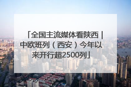 全国主流媒体看陕西｜中欧班列（西安）今年以来开行超2500列