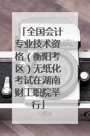 全国会计专业技术资格（衡阳考区）无纸化考试在湖南财工职院举行