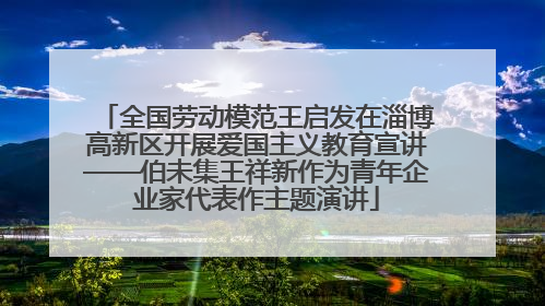 全国劳动模范王启发在淄博高新区开展爱国主义教育宣讲——伯未集王祥新作为青年企业家代表作主题演讲