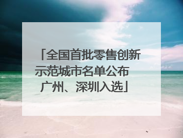 全国首批零售创新示范城市名单公布 广州、深圳入选