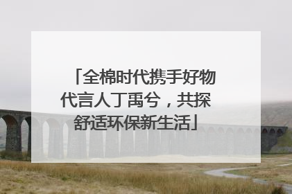 全棉时代携手好物代言人丁禹兮，共探舒适环保新生活