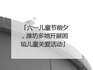 六一儿童节前夕，潍坊多地开展困境儿童关爱活动