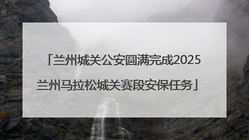 兰州城关公安圆满完成2025兰州马拉松城关赛段安保任务