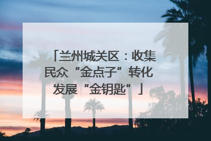 兰州城关区：收集民众“金点子”转化发展“金钥匙”