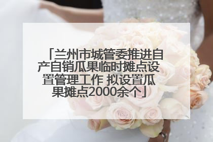 兰州市城管委推进自产自销瓜果临时摊点设置管理工作 拟设置瓜果摊点2000余个