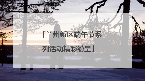 兰州新区端午节系列活动精彩纷呈