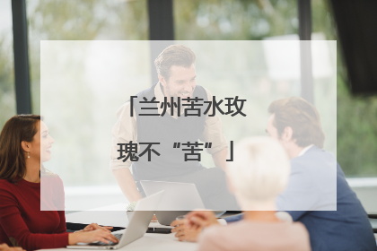 兰州苦水玫瑰不“苦”