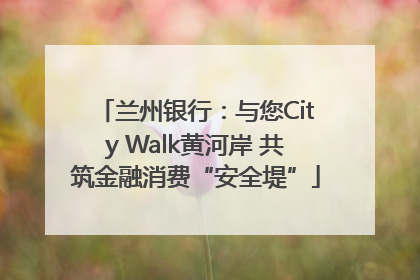 兰州银行：与您City Walk黄河岸 共筑金融消费“安全堤”