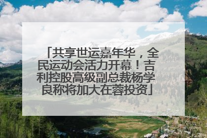 共享世运嘉年华，全民运动会活力开幕！吉利控股高级副总裁杨学良称将加大在蓉投资