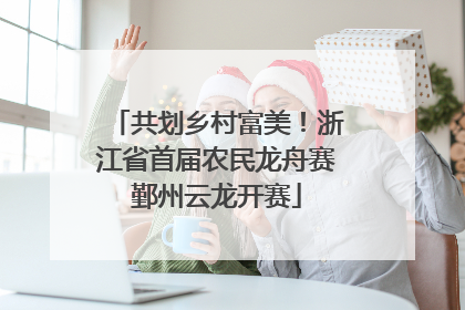 共划乡村富美！浙江省首届农民龙舟赛鄞州云龙开赛