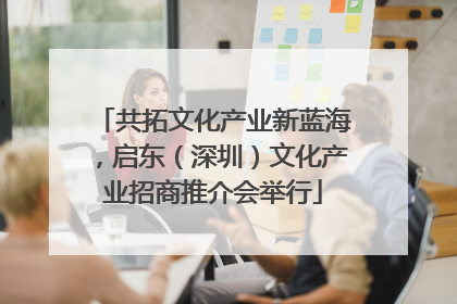 共拓文化产业新蓝海，启东（深圳）文化产业招商推介会举行