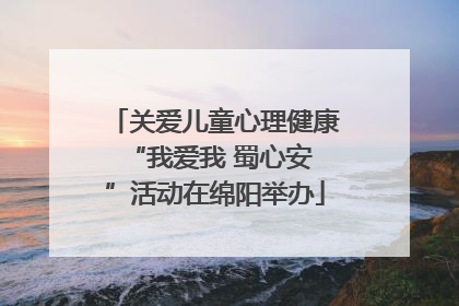 关爱儿童心理健康 “我爱我 蜀心安”活动在绵阳举办