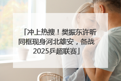 冲上热搜！樊振东许昕同框现身河北雄安，备战2025乒超联赛
