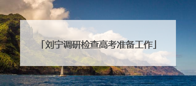 刘宁调研检查高考准备工作