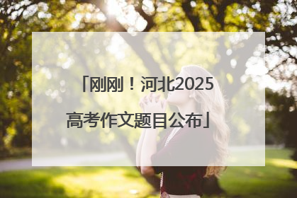 刚刚！河北2025高考作文题目公布