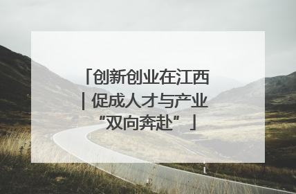 创新创业在江西｜促成人才与产业“双向奔赴”