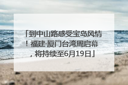 到中山路感受宝岛风情！福建·厦门台湾周启幕，将持续至6月19日