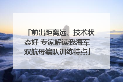 前出距离远、技术状态好 专家解读我海军双航母编队训练特点