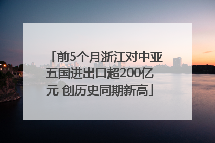 前5个月浙江对中亚五国进出口超200亿元 创历史同期新高