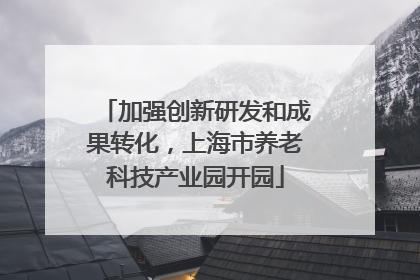 加强创新研发和成果转化，上海市养老科技产业园开园