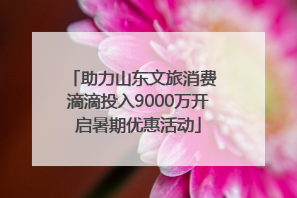 助力山东文旅消费 滴滴投入9000万开启暑期优惠活动