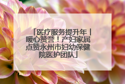 医疗服务提升年丨暖心赞誉！产妇家属点赞永州市妇幼保健院医护团队