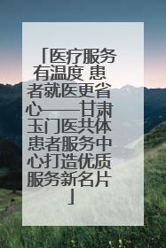 医疗服务有温度 患者就医更省心——甘肃玉门医共体患者服务中心打造优质服务新名片