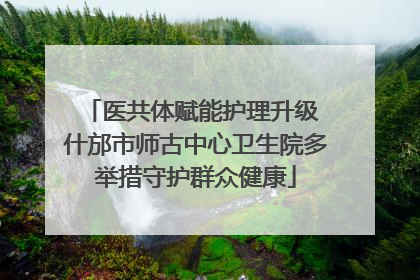 医共体赋能护理升级 什邡市师古中心卫生院多举措守护群众健康