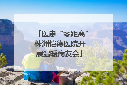 医患“零距离” 株洲恺德医院开展温暖病友会