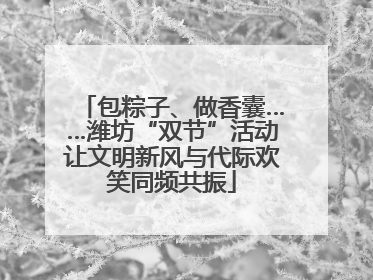 包粽子、做香囊……潍坊“双节”活动让文明新风与代际欢笑同频共振