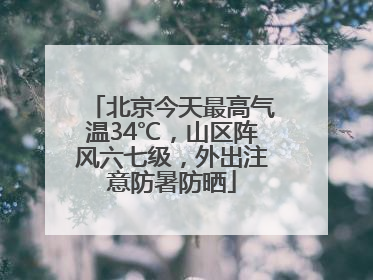 北京今天最高气温34℃，山区阵风六七级，外出注意防暑防晒