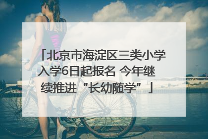 北京市海淀区三类小学入学6日起报名 今年继续推进“长幼随学”