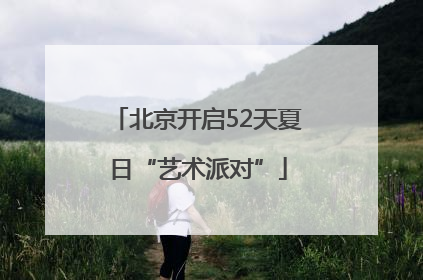 北京开启52天夏日“艺术派对”