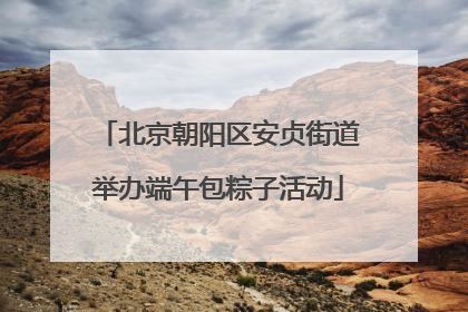 北京朝阳区安贞街道举办端午包粽子活动