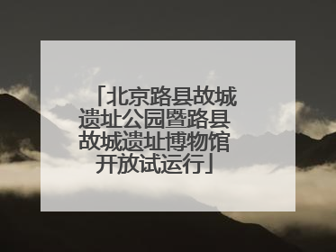 北京路县故城遗址公园暨路县故城遗址博物馆开放试运行