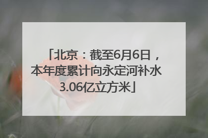 北京：截至6月6日，本年度累计向永定河补水3.06亿立方米