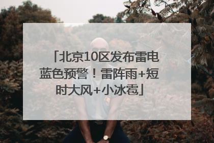 北京10区发布雷电蓝色预警！雷阵雨+短时大风+小冰雹